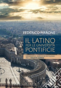 Il Latino per le Università Pontificie: Grammatica, esercizi ed antologia per il Ciclo di Licenza. E-book. Formato PDF ebook di Federico Pirrone