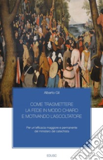 Come trasmettere la fede in modo chiaro e motivando l'ascoltatore: Per un’efficacia maggiore e permanente del ministero del catechista. E-book. Formato EPUB ebook di Alberto Gil