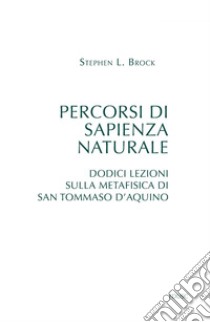 Percorsi di sapienza naturale: Dodici lezioni sulla metafisica di san Tommaso d'Aquino. E-book. Formato PDF ebook di Stephen L. Brock