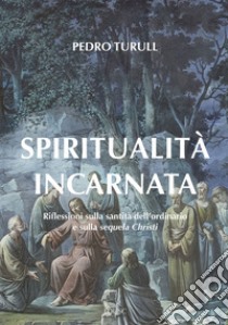 Spiritualità incarnata: Riflessioni sulla santità dell’ordinario e sulla sequela Christi. E-book. Formato PDF ebook di Pedro Turull