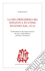 La mia preghiera sia davanti a te come incenso (Sal 147,2): Un’introduzione alle rappresentazioni del culto e della preghiera nell'Antico Testamento. E-book. Formato PDF ebook