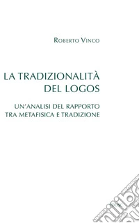 La tradizionalità del Logos: Un'analisi del rapporto tra Metafisica e Tradizione. E-book. Formato EPUB ebook