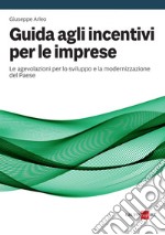 Guida agli incentivi per le imprese: Un vademecum operativo per conoscere e utilizzare le agevolazioni concesse dallo Stato per realizzare e sostenere ogni progetto o iniziativa imprenditoriali. E-book. Formato PDF