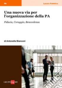 Una nuova via per l’organizzazione della PA: Fiducia, coraggio, benevolenza. E-book. Formato PDF ebook di Antonella Bianconi