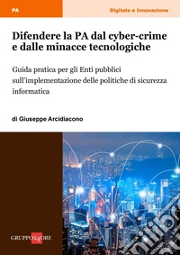 Difendere la PA dal cyber-crime e dalle minacce tecnologiche: Guida pratica per gli Enti pubblici sull’implementazione delle politiche di sicurezza informatica. E-book. Formato PDF ebook