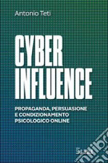 Cyber Influence: Propaganda, persuasione e condizionamento psicologico online. E-book. Formato PDF ebook di Antonio Teti