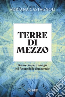 Terre di mezzo: Guerre, imperi, energia e il futuro delle democrazie. E-book. Formato PDF ebook di Adriana Castagnoli