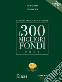 I 300 MIGLIORI FONDI - Edizione 2024. E-book. Formato PDF ebook di CFS RATING S.r.l.