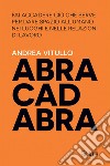 Abracadabra: Fai accadere ciò che serve per dare spazio all’umano nei luoghi e nelle relazioni di lavoro. E-book. Formato PDF ebook