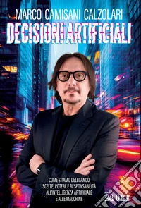 Decisioni artificiali: Come stiamo delegando scelte, potere e responsabilità all'intelligenza artificiale e alle macchine. E-book. Formato PDF ebook