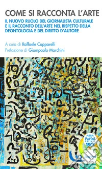 Come si racconta l'arteIl nuovo ruolo del giornalista culturale e il racconto dell’arte nel rispetto della deontologia e del diritto d’autore. E-book. Formato EPUB ebook