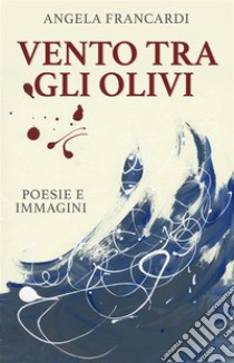 Vento tra gli olivipoesie e immagini. E-book. Formato EPUB ebook di Angela Francardi