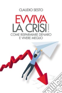 Evviva la crisi!Come risparmiare denaro e vivere meglio. E-book. Formato EPUB ebook di Claudio Sesto