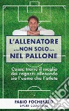 L’allenatore… non solo… nel palloneCome trarre il meglio dai ragazzi allenando sia l’uomo che l’atleta. E-book. Formato EPUB ebook