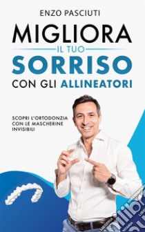 Migliora il tuo sorriso con gli allineatoriScopri l’ortodonzia con le mascherine invisibili. E-book. Formato EPUB ebook di Enzo Pasciuti