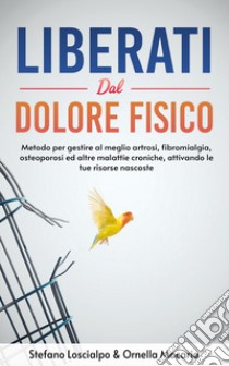 Liberati dal dolore fisicoMetodo per gestire al meglio artrosi,  fibromialgia, osteoporosi ed altre malattie croniche, attivando le tue risorse nascoste. E-book. Formato EPUB ebook di Stefano Loscialpo