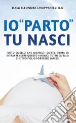 Io “parto”. Tu nasci.Tutto quello che dovresti sapere prima di intraprendere questo viaggio. Tutto quello che il tuo bambino vorrebbe sapessi. E-book. Formato EPUB ebook