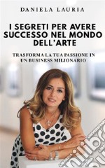 I segreti per avere successo nel mondo dell’arteTrasforma la tua passione in un business milionario. E-book. Formato EPUB ebook