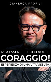 Per essere Felici, ci vuole Coraggio!Storia di un visionario. E-book. Formato EPUB ebook