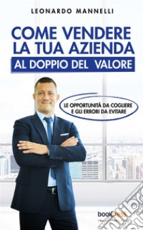 Come vendere la tua azienda al doppio del valoreLe opportunità da cogliere e gli errori da evitare. E-book. Formato EPUB ebook di Leonardo Mannelli