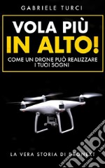 Vola più in alto!Come un drone può realizzare i tuoi sogni - La vera storia di Dronext. E-book. Formato EPUB ebook