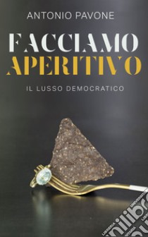 Facciamo aperitivo!Il Lusso Democratico. E-book. Formato EPUB ebook di Antonio Pavone