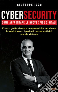Cybersecurity Come affrontare le nuove sfide digitaliL'unica guida sicura e comprensibile per vivere la realtà senza i pericoli provenienti dal mondo virtuale. E-book. Formato EPUB ebook