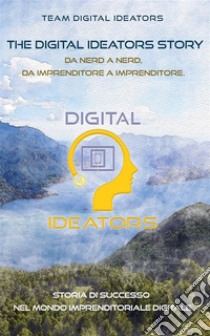 The Digital Ideators StoryDa Nerd a Nerd, da Imprenditore a Imprenditore. Storia di successo nel mondo imprenditoriale digitale.. E-book. Formato EPUB ebook di Team Digital Ideators