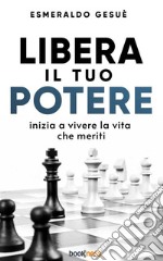 Libera il tuo potereInizia a vivere la vita che meriti. E-book. Formato EPUB