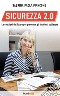 Sicurezza 2.0Le soluzioni del futuro per prevenire gli incidenti sul lavoro. E-book. Formato EPUB ebook di Sabrina Paola Piancone