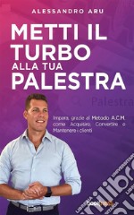 Metti il turbo alla tua palestraImpara, grazie al metodo A.C.M., come Acquisire, Convertire e Mantenere i clienti. E-book. Formato EPUB ebook