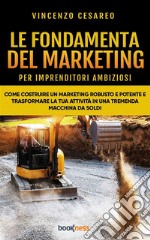 Le Fondamenta del Marketing (per imprenditori ambiziosi)Come costruire un Marketing Robusto e Potente e trasformare la tua attività in una tremenda Macchina da Soldi. E-book. Formato EPUB ebook