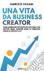 Una vita da business creatorCome aumentare fatturato ed utili della tua attività senza investire soldi in pubblicità grazie al Metodo C.S.F.. E-book. Formato EPUB