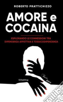 Amore e CocainaEsplorando le connessioni tra Dipendenza Affettiva e Tossicodipendenza. E-book. Formato EPUB ebook di Roberto Prattichizzo