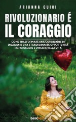 Rivoluzionario è il CoraggioCome trasformare una condizione di disagio in una straordinaria opportunità per crescere e vincere nella vita. E-book. Formato EPUB ebook