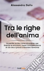 Tra le righe dell’animaLa parola scritta come strumento per liberare le emozioni, avere consapevolezza di ciò che si prova e ritrovare l&apos;armonia. E-book. Formato EPUB ebook