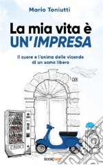 La mia vita è un’impresaIl cuore e l’anima delle vicende di un uomo libero. E-book. Formato EPUB