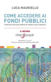 Come accedere ai fondi pubbliciStrategie per una proposta progettuale vincente. E-book. Formato EPUB ebook di Luca Mauriello