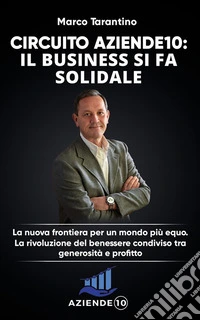Circuito aziende 10: il business si fa solidaleLa nuova frontiera per un mondo più equo. La rivoluzione del benessere condiviso tra generosità e profitto.. E-book. Formato EPUB ebook