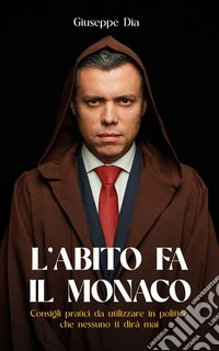L’abito fa il monacoConsigli pratici da utilizzare in politica che nessuno vi darà mai. E-book. Formato EPUB ebook