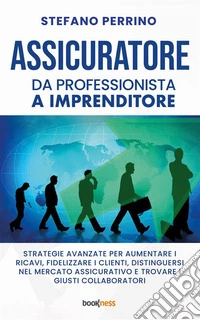ASSICURATORE da Professionista a ImprenditoreStrategie Avanzate per Aumentare i Ricavi, Fidelizzare i Clienti, Distinguersi nel Mercato Assicurativo e Trovare i Giusti Collaboratori. E-book. Formato EPUB ebook