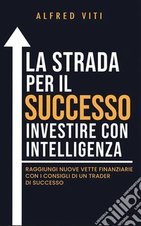 La Strada per il SUCCESSO investire con intelligenzaRaggiungi nuove vette finanziarie con i consigli di un trader di successo. E-book. Formato EPUB ebook