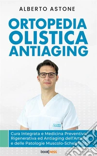 Ortopedia Olistica AntiagingCura Integrata e Medicina Preventiva, Rigenerativa ed Antiaging dell’Artrosi e delle Patologie Muscolo-Scheletriche. E-book. Formato EPUB ebook