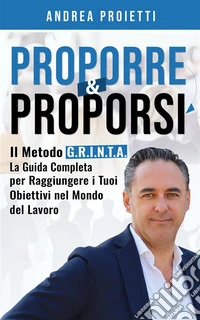 Proporre &amp; ProporsiIl Metodo G.R.I.N.T.A. La Guida Completa per Raggiungere i Tuoi Obiettivi nel Mondo del Lavoro. E-book. Formato EPUB ebook