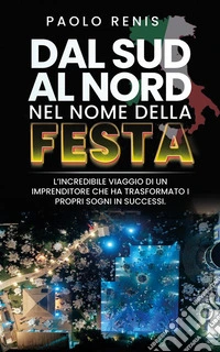 Da Sud a Nord nel nome della festaL'Incredibile Viaggio di un imprenditore che ha trasformato i propri sogni in successi. E-book. Formato EPUB ebook