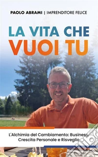 La vita che vuoi tuL’Alchimia del Cambiamento: Business, Crescita Personale e Risveglio. E-book. Formato EPUB ebook