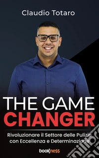 The Game ChangerRivoluzionare il Settore delle Pulizie con Eccellenza e Determinazione. E-book. Formato EPUB ebook