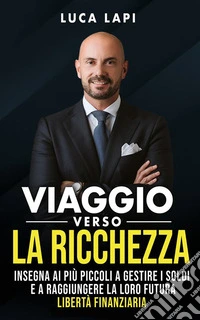 Viaggio verso la ricchezzaInsegna ai più piccoli a gestire i soldi e a raggiungere la loro futura libertà finanziaria. E-book. Formato EPUB ebook