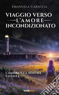 Viaggio verso l’Amore IncondizionatoL'Amore è la nostra Essenza. E-book. Formato EPUB ebook
