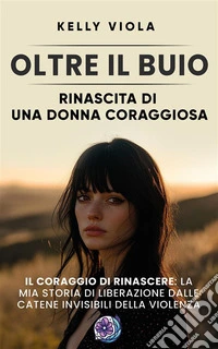 Oltre il buio: Rinascita di una donna coraggiosaIl coraggio di rinascere: La mia storia di liberazione dalle catene invisibili della violenza. E-book. Formato EPUB ebook